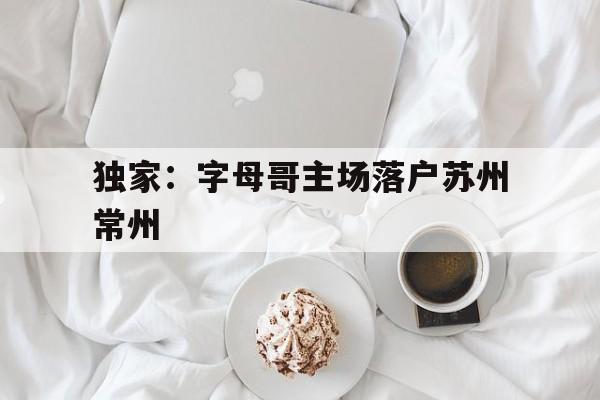 关于独家：字母哥主场落户苏州常州的信息|足球赛事