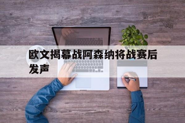 欧文揭幕战阿森纳将战赛后发声的简单介绍|体育平台